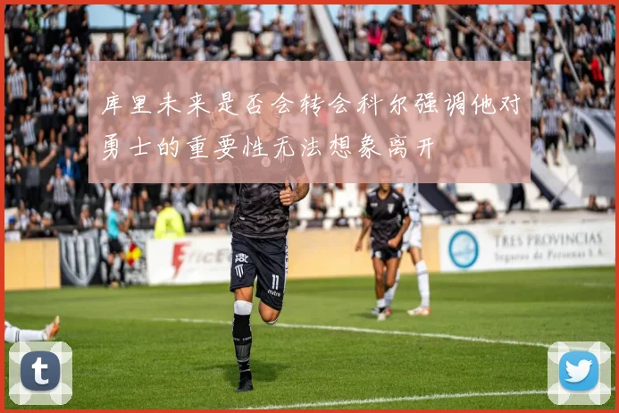 库里未来是否会转会科尔强调他对勇士的重要性无法想象离开
