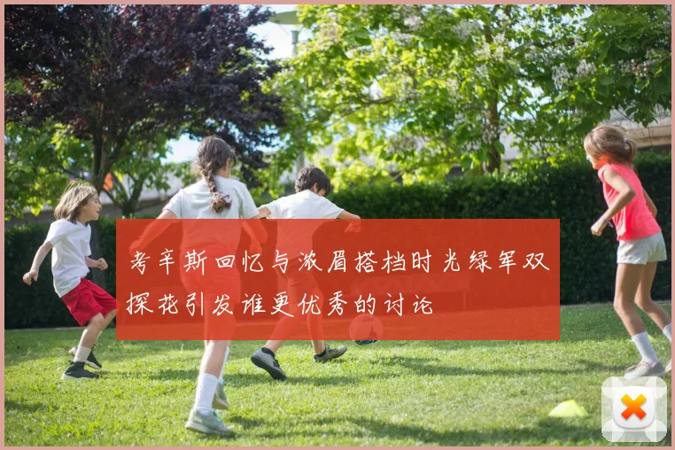 考辛斯回忆与浓眉搭档时光绿军双探花引发谁更优秀的讨论