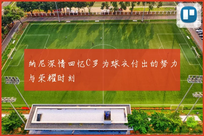 纳尼深情回忆C罗为球衣付出的努力与荣耀时刻