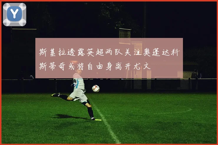 斯基拉透露英超两队关注奥蓬达科斯蒂奇或将自由身离开尤文