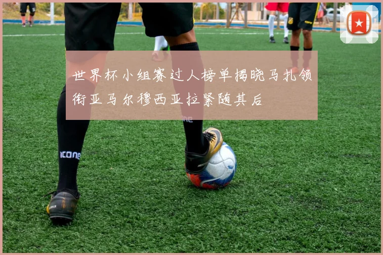 世界杯小组赛过人榜单揭晓马扎领衔亚马尔穆西亚拉紧随其后