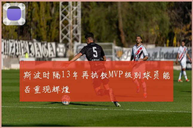 斯波时隔13年再执教MVP级别球员能否重现辉煌