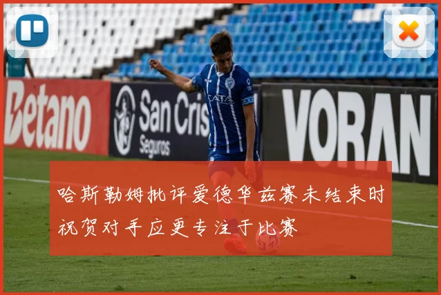 哈斯勒姆批评爱德华兹赛未结束时祝贺对手应更专注于比赛