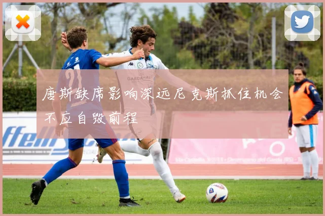 唐斯缺席影响深远尼克斯抓住机会不应自毁前程