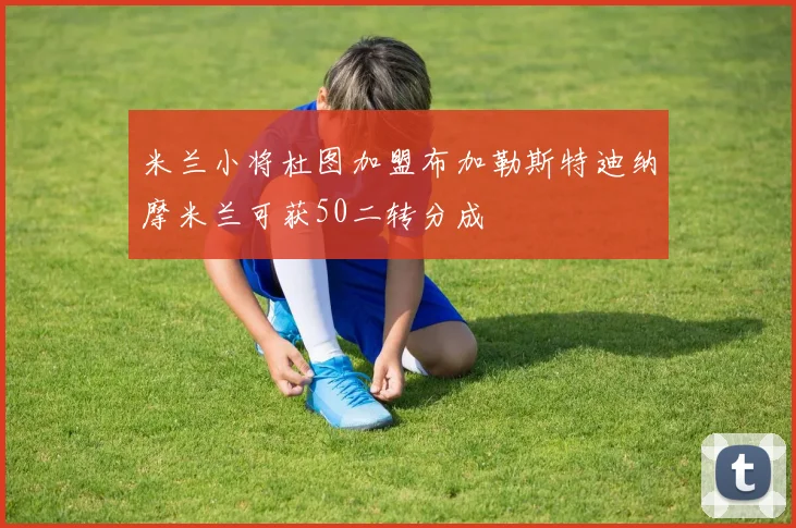 米兰小将杜图加盟布加勒斯特迪纳摩米兰可获50二转分成