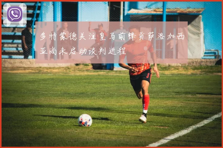 多特蒙德关注皇马前锋贡萨洛加西亚尚未启动谈判进程