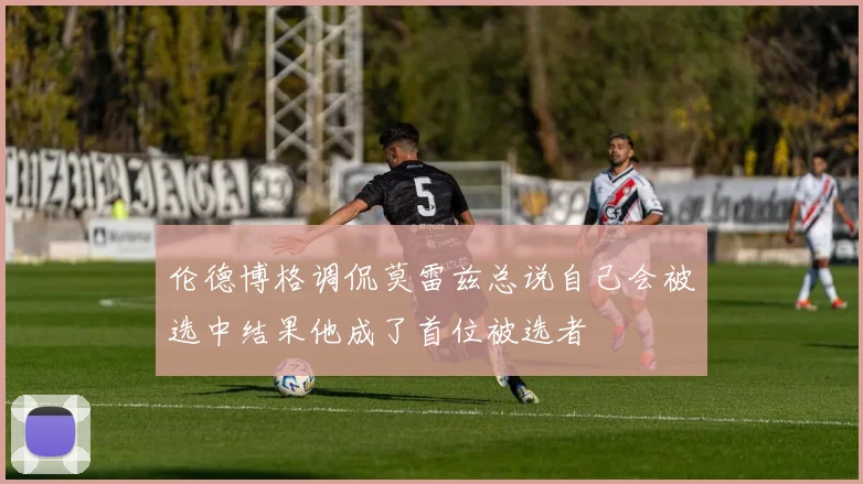 伦德博格调侃莫雷兹总说自己会被选中结果他成了首位被选者