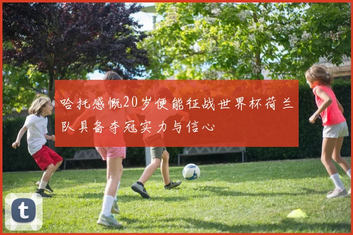 哈托感慨20岁便能征战世界杯荷兰队具备夺冠实力与信心
