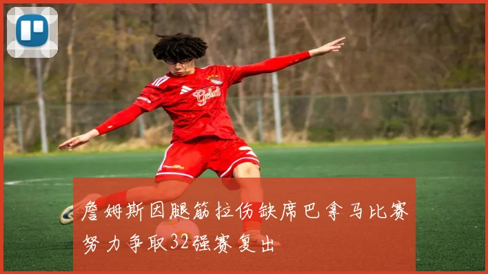 詹姆斯因腿筋拉伤缺席巴拿马比赛努力争取32强赛复出