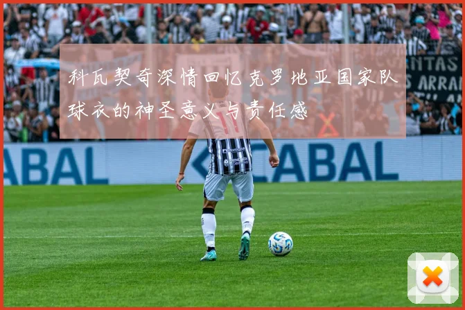 科瓦契奇深情回忆克罗地亚国家队球衣的神圣意义与责任感