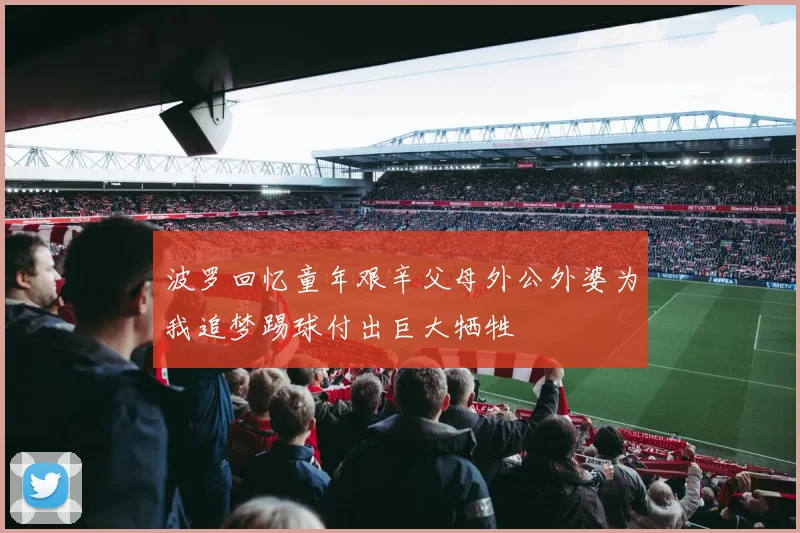 波罗回忆童年艰辛父母外公外婆为我追梦踢球付出巨大牺牲