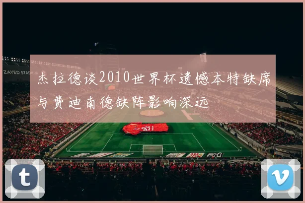 杰拉德谈2010世界杯遗憾本特缺席与费迪南德缺阵影响深远