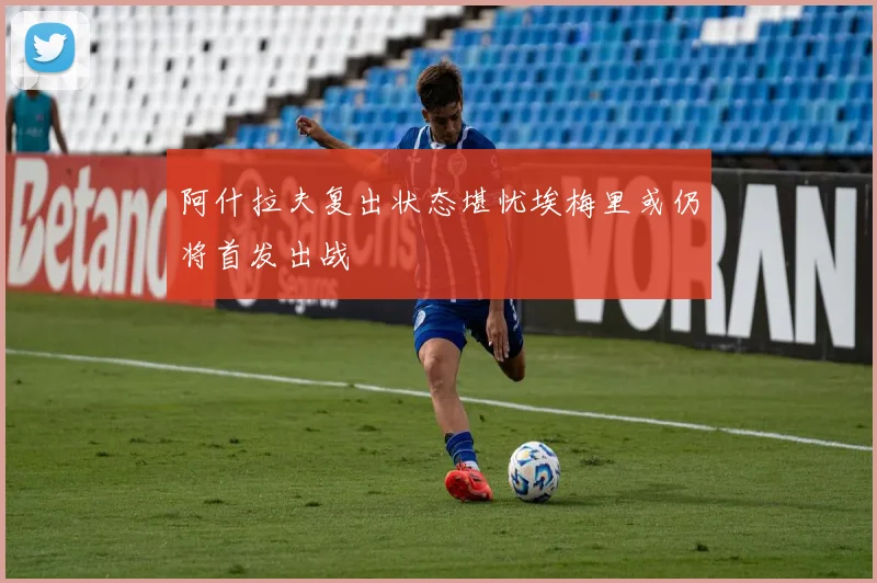 阿什拉夫复出状态堪忧埃梅里或仍将首发出战