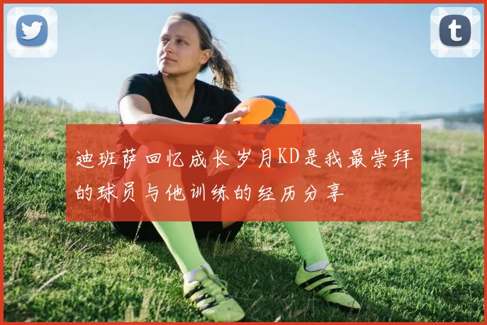 迪班萨回忆成长岁月KD是我最崇拜的球员与他训练的经历分享