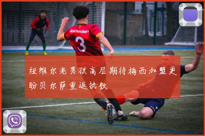 纽维尔老男孩高层期待梅西加盟更盼贝尔萨重返执教