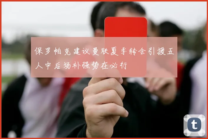 保罗帕克建议曼联夏季转会引援五人中后场补强势在必行