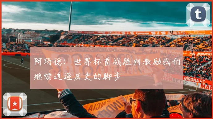 阿玛德：世界杯首战胜利激励我们继续追逐历史的脚步