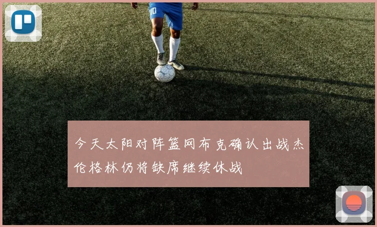 今天太阳对阵篮网布克确认出战杰伦格林仍将缺席继续休战
