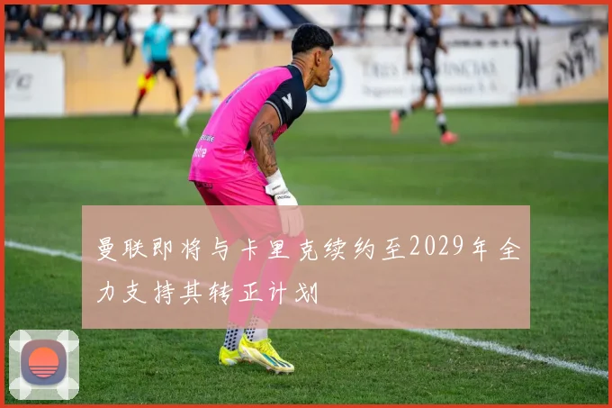 曼联即将与卡里克续约至2029年全力支持其转正计划
