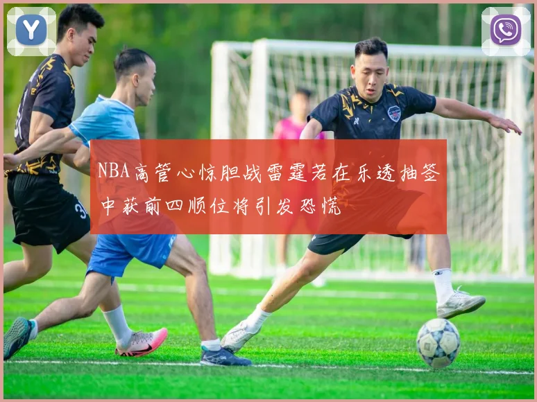 NBA高管心惊胆战雷霆若在乐透抽签中获前四顺位将引发恐慌