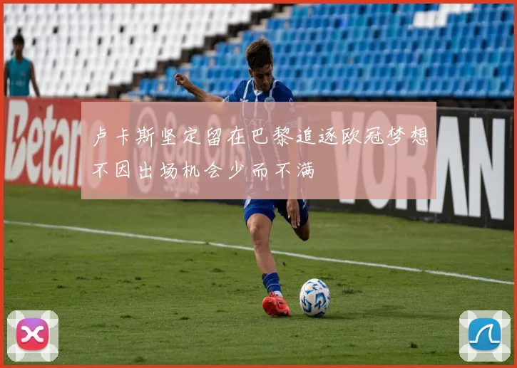 卢卡斯坚定留在巴黎追逐欧冠梦想不因出场机会少而不满
