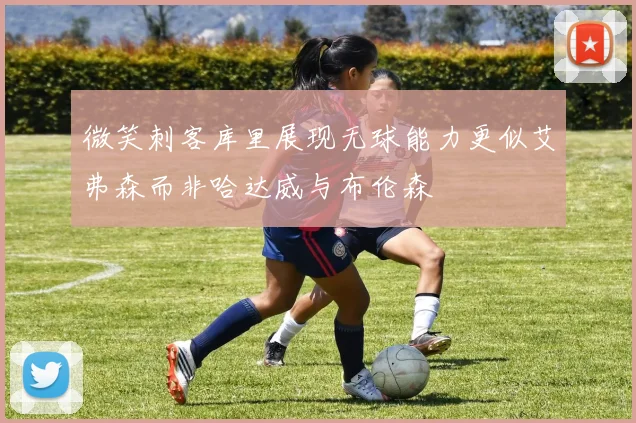 微笑刺客库里展现无球能力更似艾弗森而非哈达威与布伦森