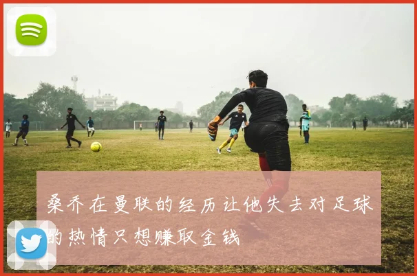 桑乔在曼联的经历让他失去对足球的热情只想赚取金钱