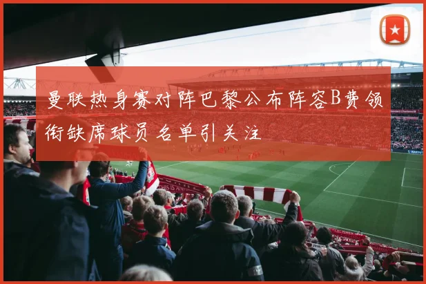 曼联热身赛对阵巴黎公布阵容B费领衔缺席球员名单引关注