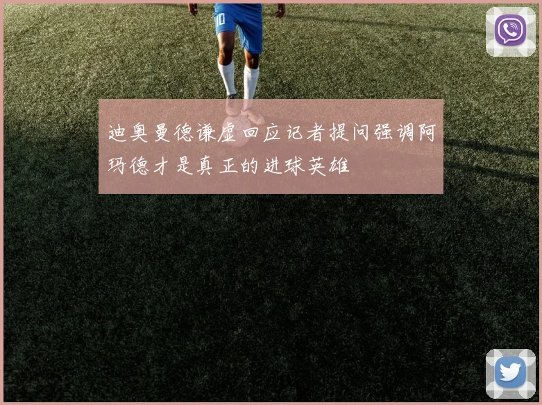 迪奥曼德谦虚回应记者提问强调阿玛德才是真正的进球英雄