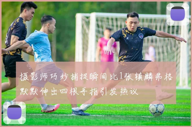 摄影师巧妙捕捉瞬间比1张镇麟弗格默默伸出四根手指引发热议