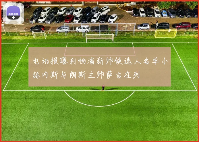 电讯报曝利物浦新帅候选人名单小赫内斯与朗斯主帅萨吉在列