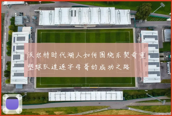沃尔特时代湖人如何围绕东契奇重塑球队追逐字母哥的成功之路