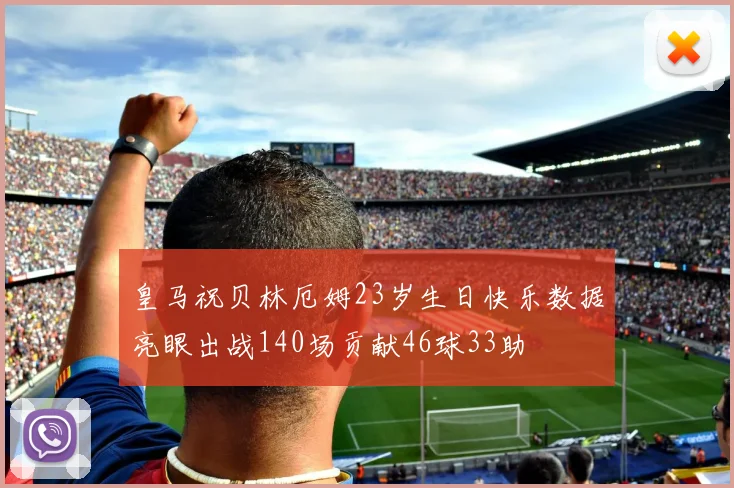 皇马祝贝林厄姆23岁生日快乐数据亮眼出战140场贡献46球33助