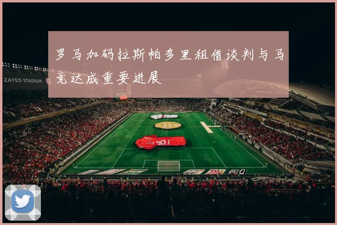 罗马加码拉斯帕多里租借谈判与马竞达成重要进展