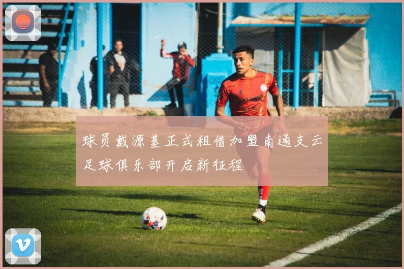 球员戴源基正式租借加盟南通支云足球俱乐部开启新征程